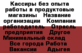 Кассиры без опыта работы в продуктовые магазины › Название организации ­ Компания-работодатель › Отрасль предприятия ­ Другое › Минимальный оклад ­ 1 - Все города Работа » Вакансии   . Адыгея респ.,Адыгейск г.